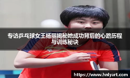 专访乒乓球女王杨丽揭秘她成功背后的心路历程与训练秘诀