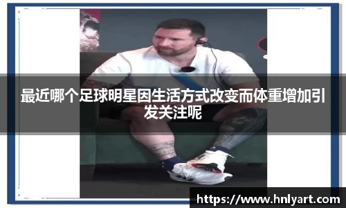 最近哪个足球明星因生活方式改变而体重增加引发关注呢