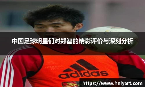中国足球明星们对郑智的精彩评价与深刻分析