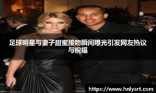 足球明星与妻子甜蜜接吻瞬间曝光引发网友热议与祝福